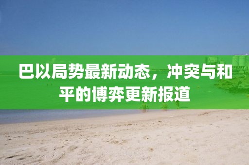 巴以局势最新动态，冲突与和平的博弈更新报道