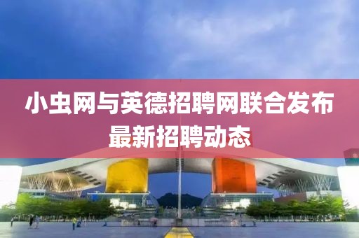 小虫网与英德招聘网联合发布最新招聘动态