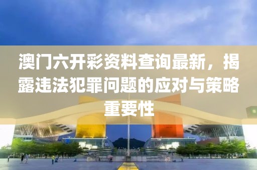 澳门六开彩资料查询最新，揭露违法犯罪问题的应对与策略重要性