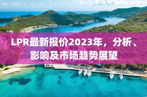 LPR最新报价2023年，分析、影响及市场趋势展望