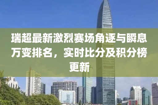 瑞超最新激烈赛场角逐与瞬息万变排名，实时比分及积分榜更新