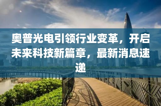 奥普光电引领行业变革，开启未来科技新篇章，最新消息速递