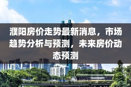 濮阳房价走势最新消息，市场趋势分析与预测，未来房价动态预测