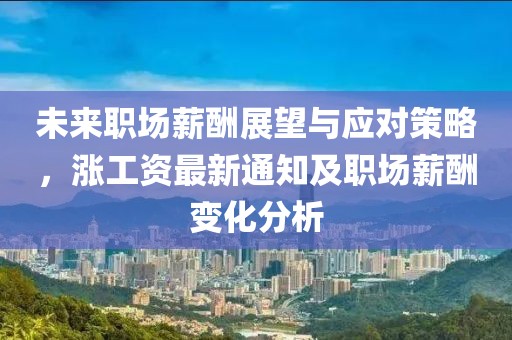 未来职场薪酬展望与应对策略，涨工资最新通知及职场薪酬变化分析