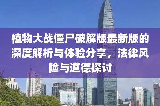 植物大战僵尸破解版最新版的深度解析与体验分享，法律风险与道德探讨