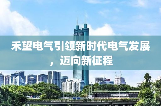 禾望电气引领新时代电气发展，迈向新征程