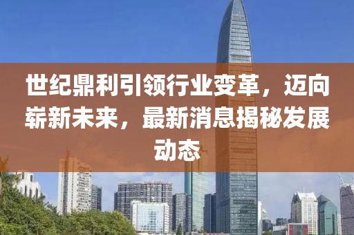 世纪鼎利引领行业变革，迈向崭新未来，最新消息揭秘发展动态