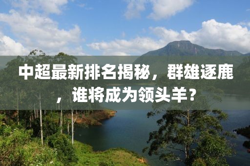 中超最新排名揭秘，群雄逐鹿，谁将成为领头羊？