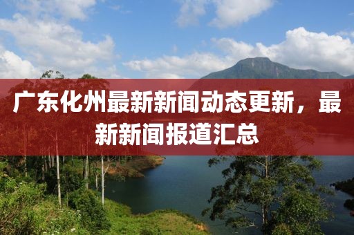 广东化州最新新闻动态更新，最新新闻报道汇总