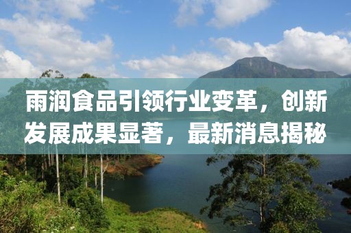 雨润食品引领行业变革，创新发展成果显著，最新消息揭秘