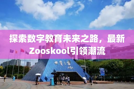 探索数字教育未来之路，最新Zooskool引领潮流