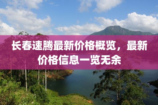 长春速腾最新价格概览，最新价格信息一览无余