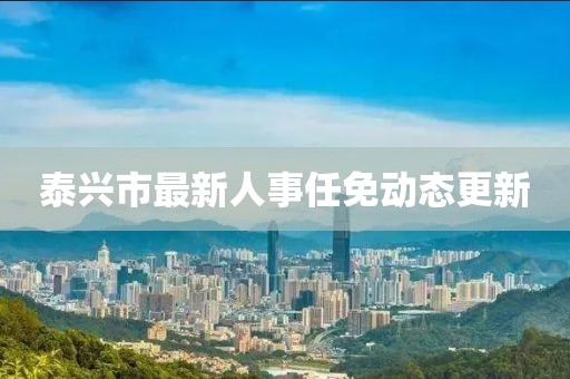 泰兴市最新人事任免动态更新