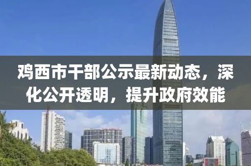 鸡西市干部公示最新动态，深化公开透明，提升政府效能