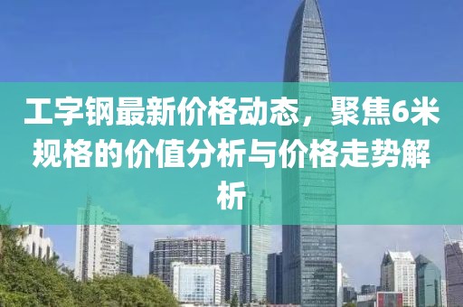 工字钢最新价格动态，聚焦6米规格的价值分析与价格走势解析