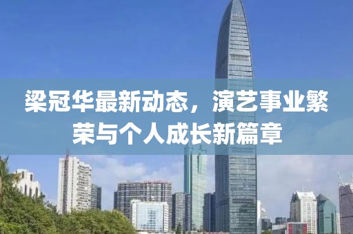 梁冠华最新动态，演艺事业繁荣与个人成长新篇章