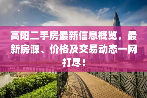 高阳二手房最新信息概览，最新房源、价格及交易动态一网打尽！