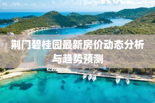 荆门碧桂园最新房价动态分析与趋势预测