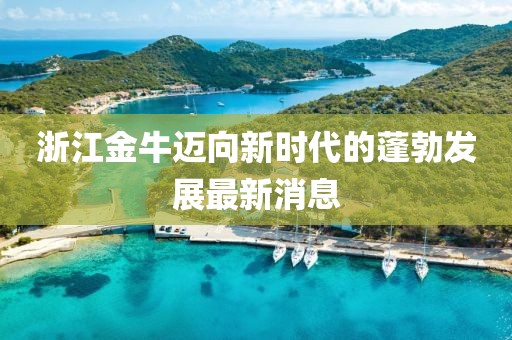 浙江金牛迈向新时代的蓬勃发展最新消息