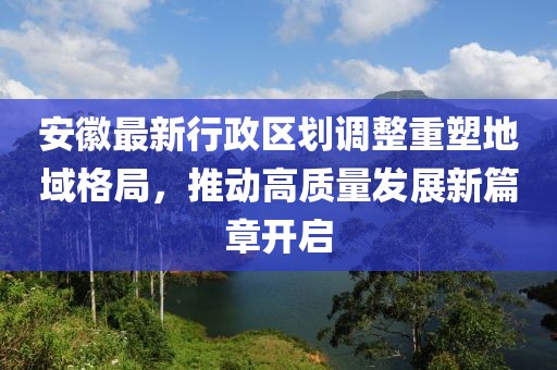 安徽最新行政区划调整重塑地域格局，推动高质量发展新篇章开启