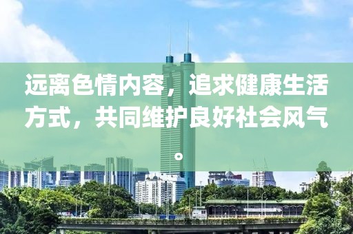 远离色情内容，追求健康生活方式，共同维护良好社会风气。