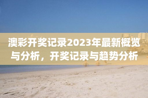 澳彩开奖记录2023年最新概览与分析，开奖记录与趋势分析