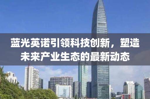 蓝光英诺引领科技创新，塑造未来产业生态的最新动态