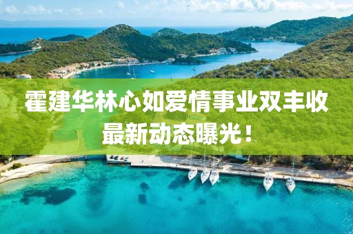 霍建华林心如爱情事业双丰收最新动态曝光！