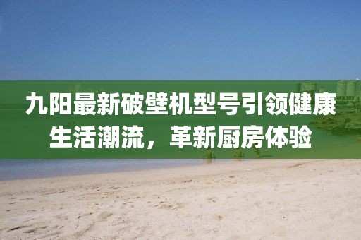 九阳最新破壁机型号引领健康生活潮流，革新厨房体验