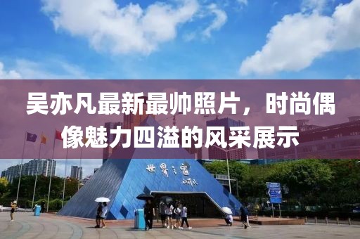 吴亦凡最新最帅照片，时尚偶像魅力四溢的风采展示