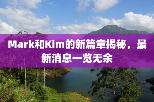 Mark和Kim的新篇章揭秘，最新消息一览无余