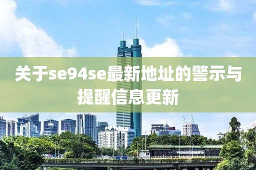 关于se94se最新地址的警示与提醒信息更新