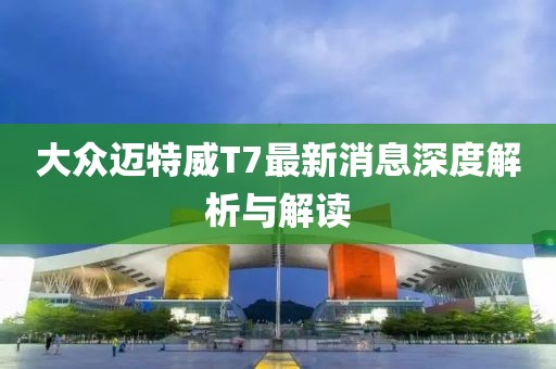 大众迈特威T7最新消息深度解析与解读