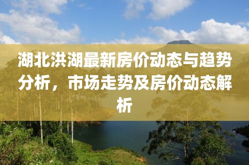 湖北洪湖最新房价动态与趋势分析，市场走势及房价动态解析