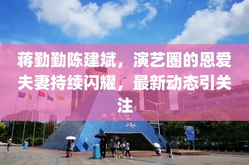 蒋勤勤陈建斌，演艺圈的恩爱夫妻持续闪耀，最新动态引关注