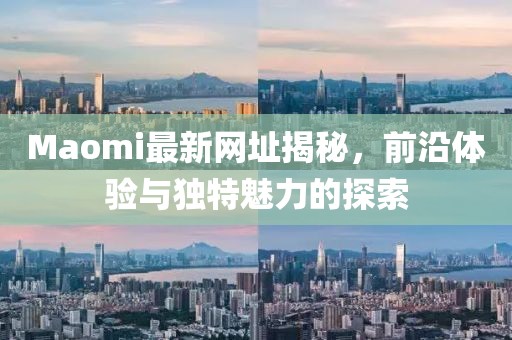 Maomi最新网址揭秘，前沿体验与独特魅力的探索