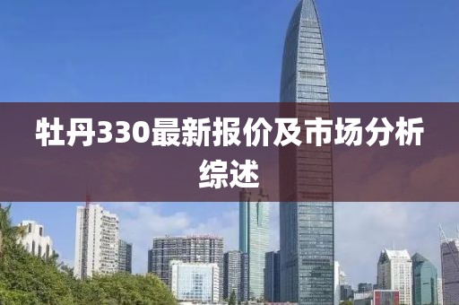 牡丹330最新报价及市场分析综述