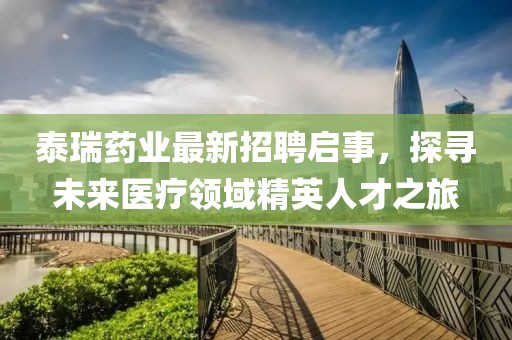 泰瑞药业最新招聘启事，探寻未来医疗领域精英人才之旅