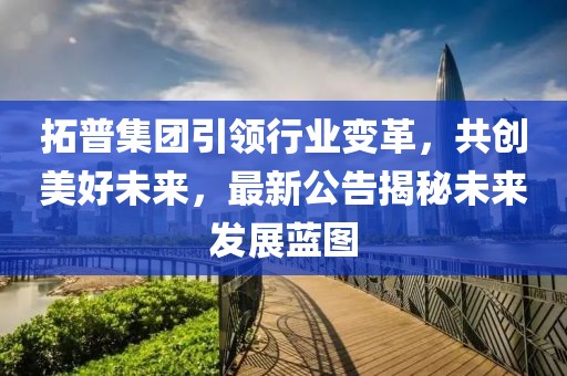 拓普集团引领行业变革，共创美好未来，最新公告揭秘未来发展蓝图