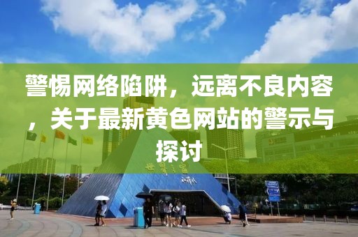 警惕网络陷阱，远离不良内容，关于最新黄色网站的警示与探讨