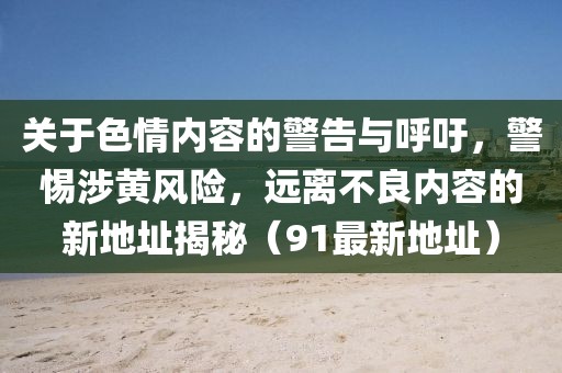 关于色情内容的警告与呼吁，警惕涉黄风险，远离不良内容的新地址揭秘（91最新地址）