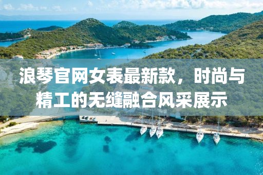 浪琴官网女表最新款，时尚与精工的无缝融合风采展示