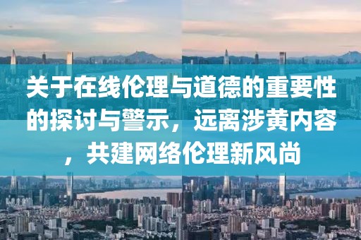 关于在线伦理与道德的重要性的探讨与警示，远离涉黄内容，共建网络伦理新风尚