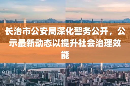 长治市公安局深化警务公开，公示最新动态以提升社会治理效能