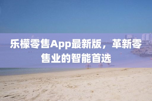 乐檬零售App最新版，革新零售业的智能首选