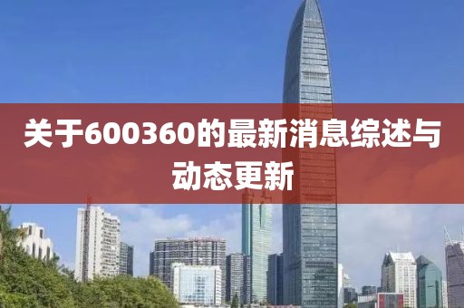 关于600360的最新消息综述与动态更新