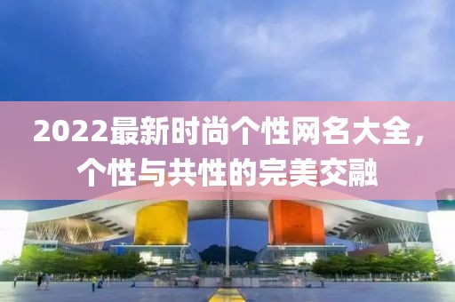 2022最新时尚个性网名大全，个性与共性的完美交融