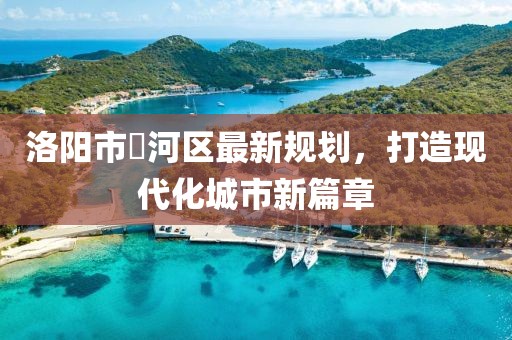 洛阳市瀍河区最新规划，打造现代化城市新篇章