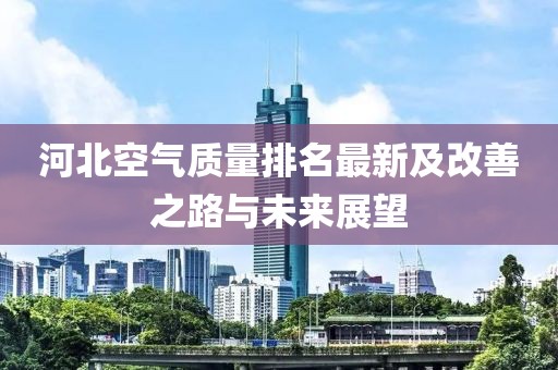 河北空气质量排名最新及改善之路与未来展望