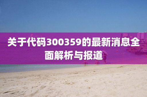 关于代码300359的最新消息全面解析与报道